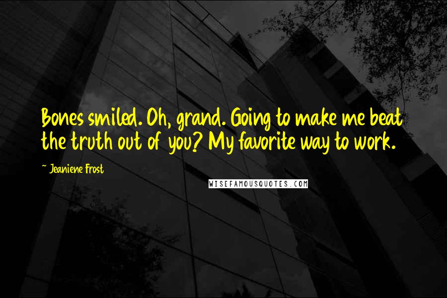 Jeaniene Frost Quotes: Bones smiled. Oh, grand. Going to make me beat the truth out of you? My favorite way to work.