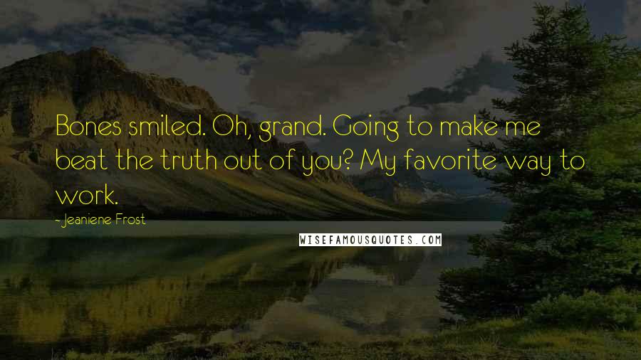 Jeaniene Frost Quotes: Bones smiled. Oh, grand. Going to make me beat the truth out of you? My favorite way to work.