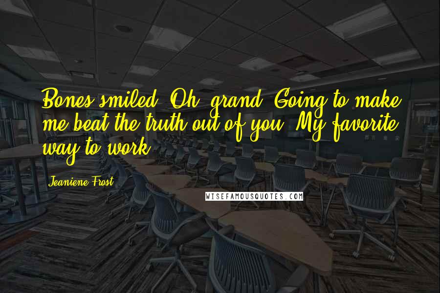 Jeaniene Frost Quotes: Bones smiled. Oh, grand. Going to make me beat the truth out of you? My favorite way to work.