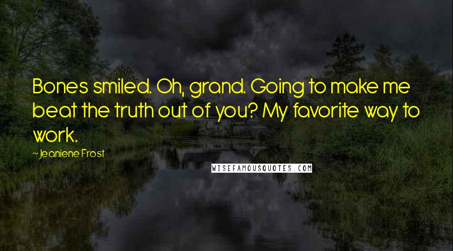 Jeaniene Frost Quotes: Bones smiled. Oh, grand. Going to make me beat the truth out of you? My favorite way to work.