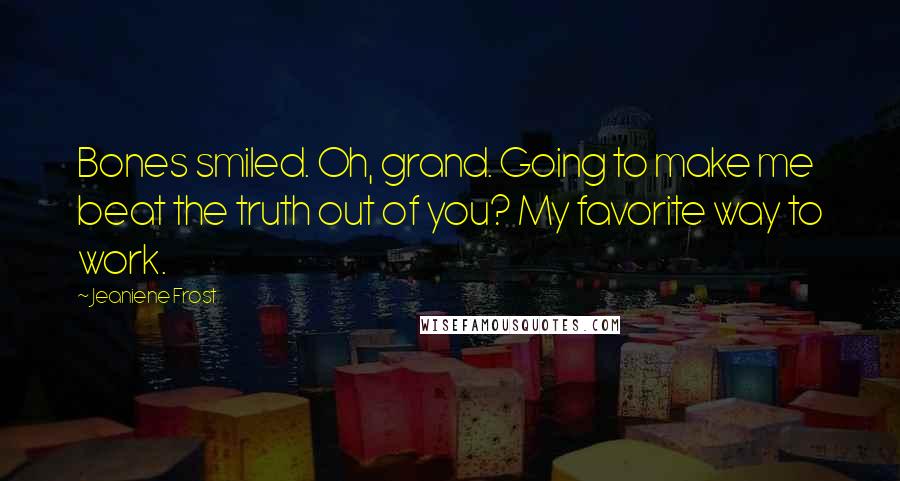 Jeaniene Frost Quotes: Bones smiled. Oh, grand. Going to make me beat the truth out of you? My favorite way to work.