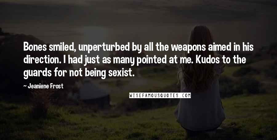 Jeaniene Frost Quotes: Bones smiled, unperturbed by all the weapons aimed in his direction. I had just as many pointed at me. Kudos to the guards for not being sexist.