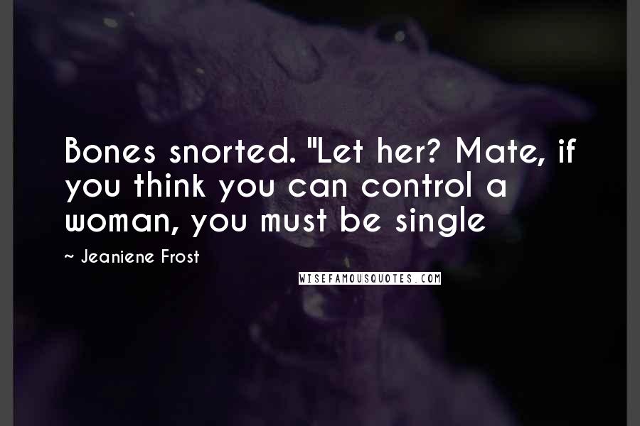 Jeaniene Frost Quotes: Bones snorted. "Let her? Mate, if you think you can control a woman, you must be single