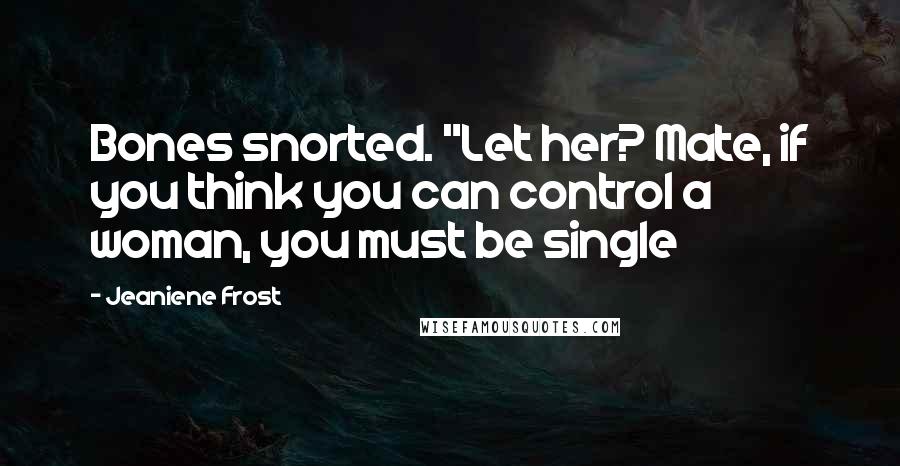 Jeaniene Frost Quotes: Bones snorted. "Let her? Mate, if you think you can control a woman, you must be single