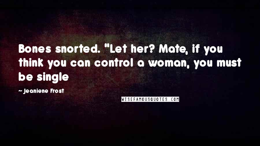 Jeaniene Frost Quotes: Bones snorted. "Let her? Mate, if you think you can control a woman, you must be single