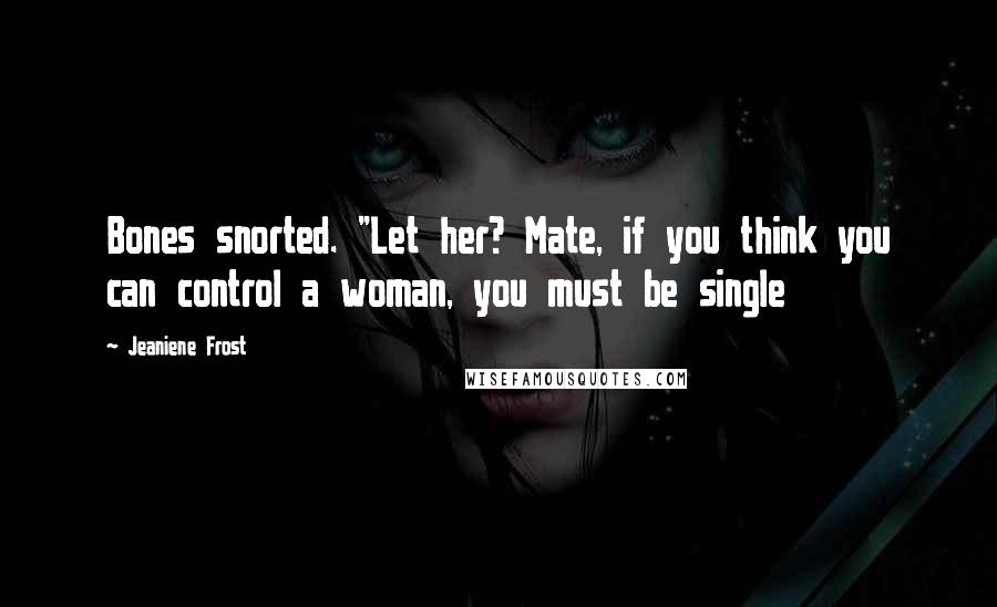 Jeaniene Frost Quotes: Bones snorted. "Let her? Mate, if you think you can control a woman, you must be single