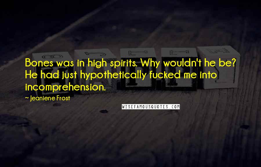 Jeaniene Frost Quotes: Bones was in high spirits. Why wouldn't he be? He had just hypothetically fucked me into incomprehension.