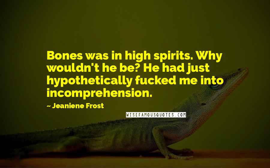 Jeaniene Frost Quotes: Bones was in high spirits. Why wouldn't he be? He had just hypothetically fucked me into incomprehension.