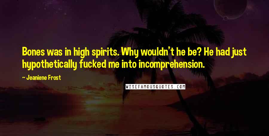 Jeaniene Frost Quotes: Bones was in high spirits. Why wouldn't he be? He had just hypothetically fucked me into incomprehension.