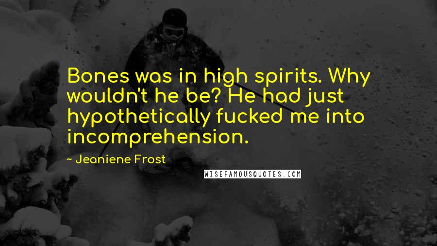 Jeaniene Frost Quotes: Bones was in high spirits. Why wouldn't he be? He had just hypothetically fucked me into incomprehension.