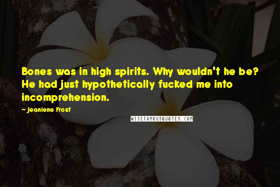 Jeaniene Frost Quotes: Bones was in high spirits. Why wouldn't he be? He had just hypothetically fucked me into incomprehension.