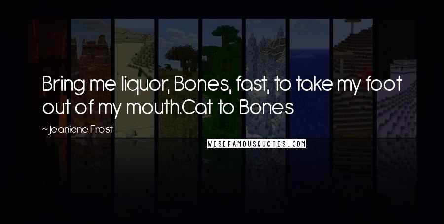 Jeaniene Frost Quotes: Bring me liquor, Bones, fast, to take my foot out of my mouth.Cat to Bones