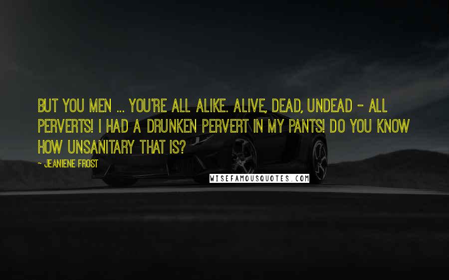 Jeaniene Frost Quotes: But you men ... you're all alike. Alive, dead, undead - all perverts! I had a drunken pervert in my pants! Do you know how unsanitary that is?