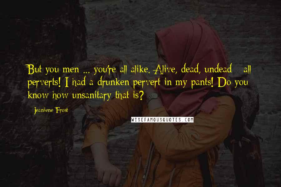 Jeaniene Frost Quotes: But you men ... you're all alike. Alive, dead, undead - all perverts! I had a drunken pervert in my pants! Do you know how unsanitary that is?