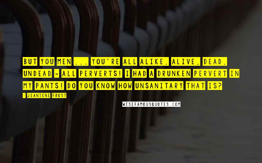 Jeaniene Frost Quotes: But you men ... you're all alike. Alive, dead, undead - all perverts! I had a drunken pervert in my pants! Do you know how unsanitary that is?