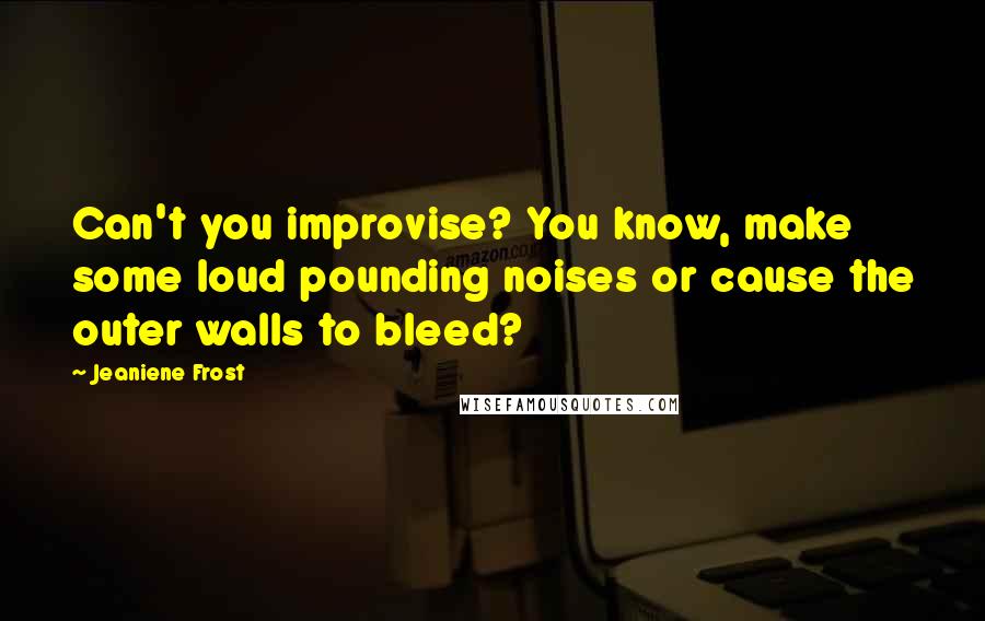 Jeaniene Frost Quotes: Can't you improvise? You know, make some loud pounding noises or cause the outer walls to bleed?
