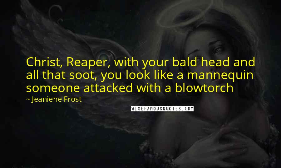 Jeaniene Frost Quotes: Christ, Reaper, with your bald head and all that soot, you look like a mannequin someone attacked with a blowtorch