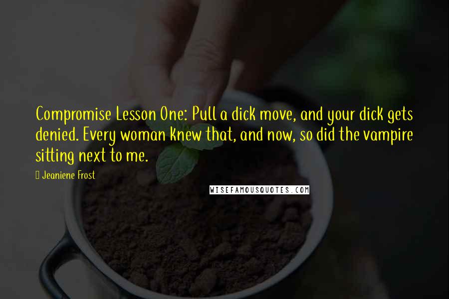 Jeaniene Frost Quotes: Compromise Lesson One: Pull a dick move, and your dick gets denied. Every woman knew that, and now, so did the vampire sitting next to me.