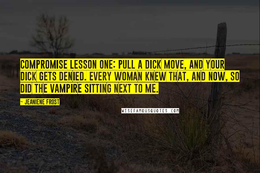 Jeaniene Frost Quotes: Compromise Lesson One: Pull a dick move, and your dick gets denied. Every woman knew that, and now, so did the vampire sitting next to me.