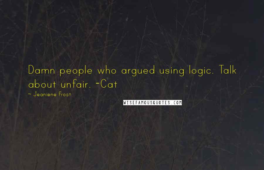 Jeaniene Frost Quotes: Damn people who argued using logic. Talk about unfair. -Cat