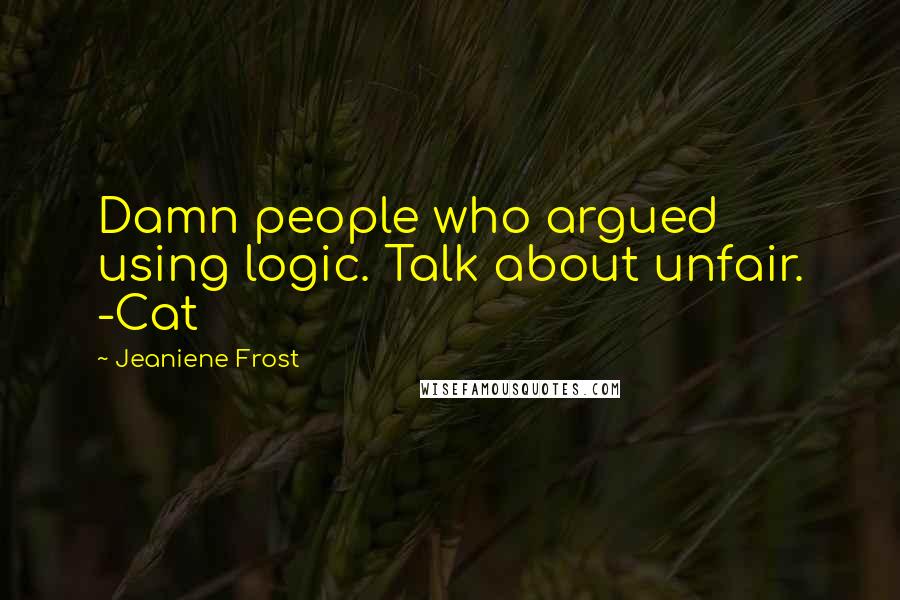 Jeaniene Frost Quotes: Damn people who argued using logic. Talk about unfair. -Cat