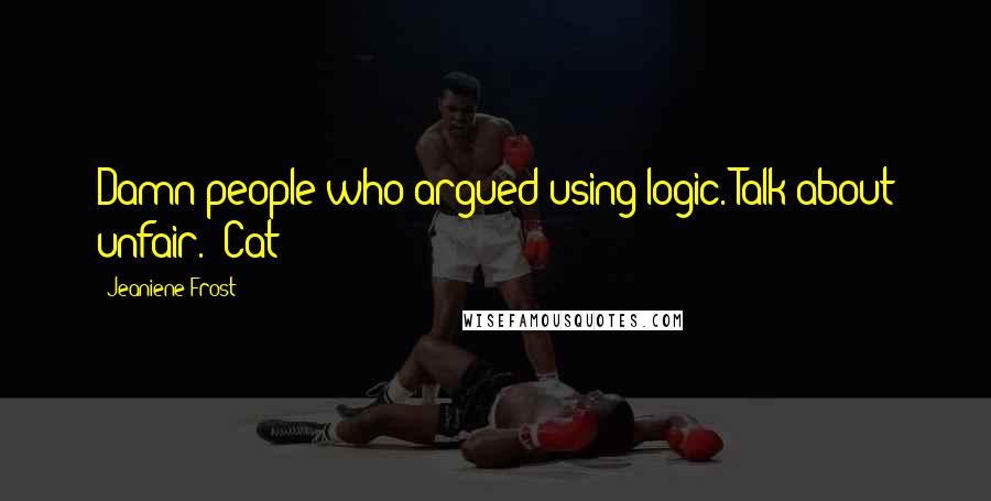 Jeaniene Frost Quotes: Damn people who argued using logic. Talk about unfair. -Cat