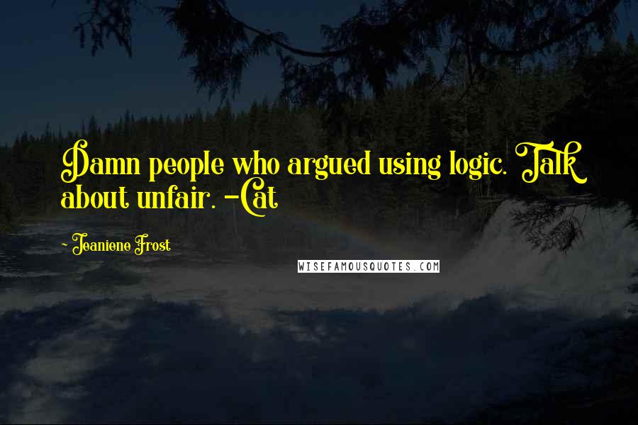 Jeaniene Frost Quotes: Damn people who argued using logic. Talk about unfair. -Cat