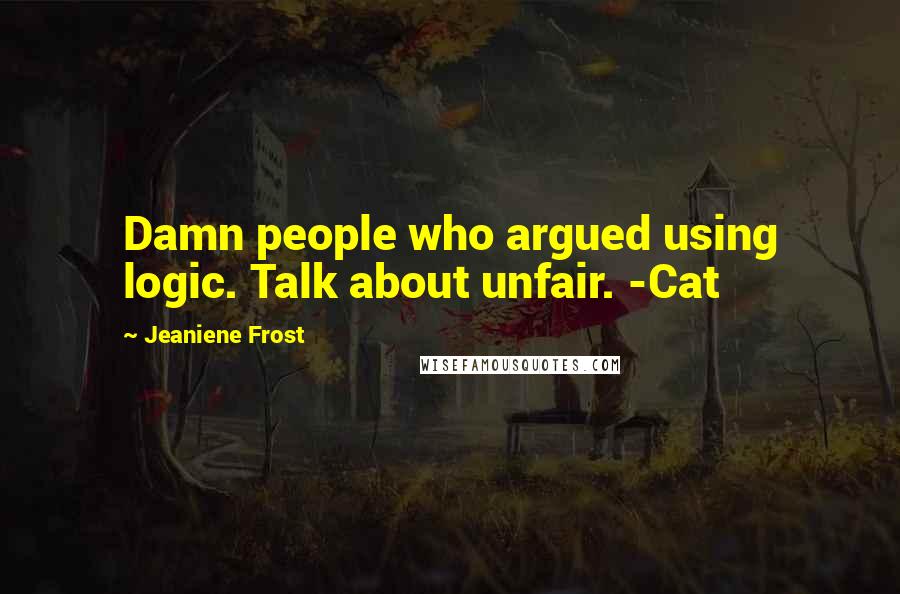 Jeaniene Frost Quotes: Damn people who argued using logic. Talk about unfair. -Cat