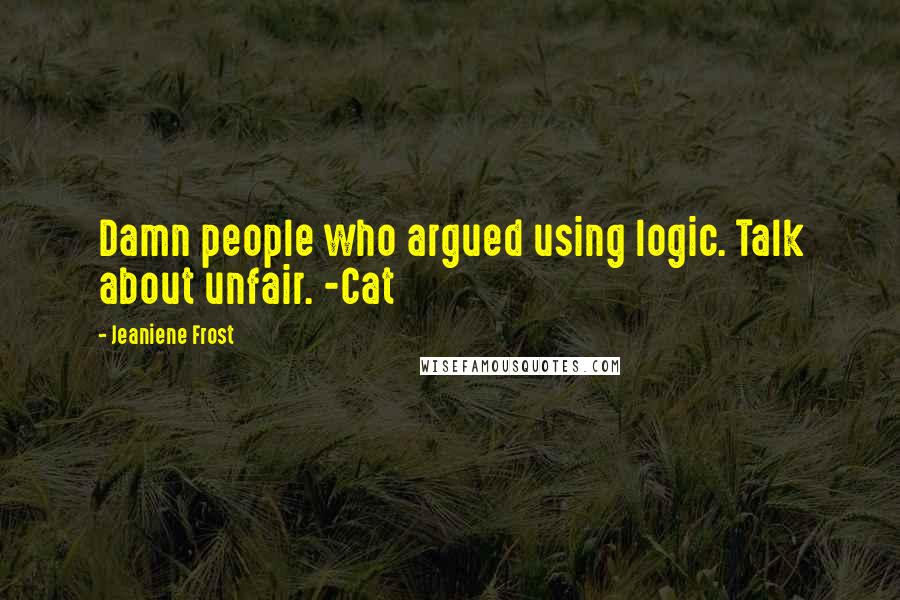 Jeaniene Frost Quotes: Damn people who argued using logic. Talk about unfair. -Cat