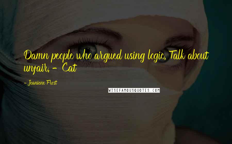 Jeaniene Frost Quotes: Damn people who argued using logic. Talk about unfair. -Cat