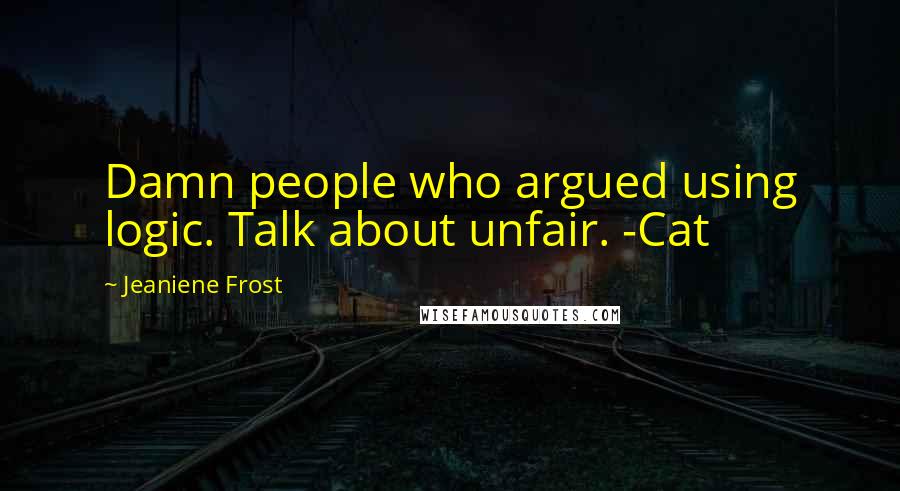 Jeaniene Frost Quotes: Damn people who argued using logic. Talk about unfair. -Cat