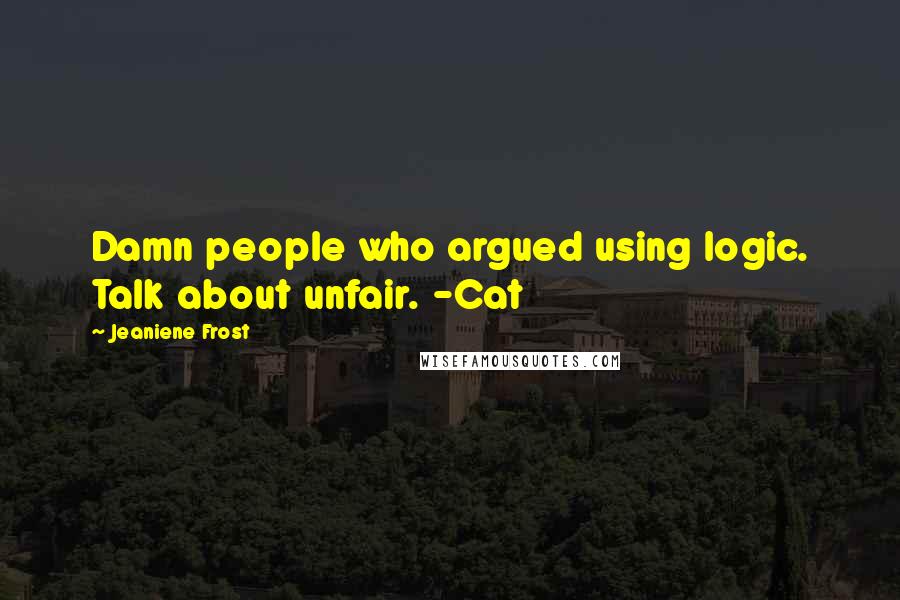 Jeaniene Frost Quotes: Damn people who argued using logic. Talk about unfair. -Cat