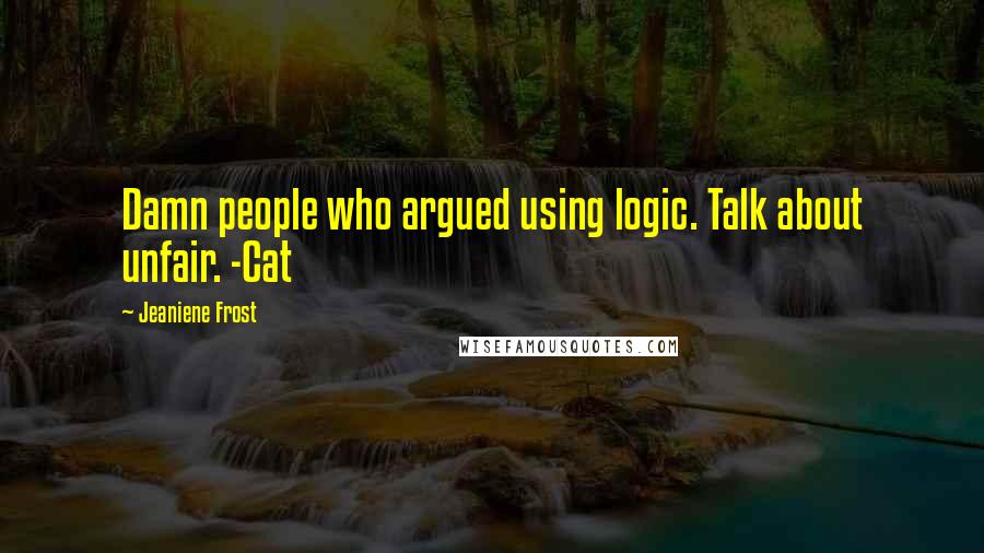 Jeaniene Frost Quotes: Damn people who argued using logic. Talk about unfair. -Cat