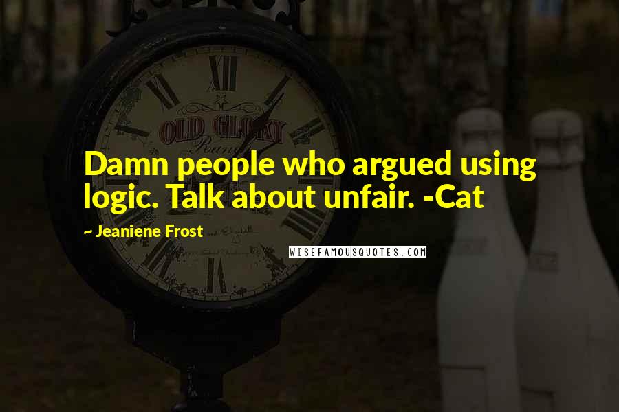 Jeaniene Frost Quotes: Damn people who argued using logic. Talk about unfair. -Cat