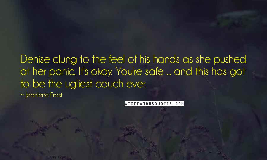 Jeaniene Frost Quotes: Denise clung to the feel of his hands as she pushed at her panic. It's okay. You're safe ... and this has got to be the ugliest couch ever.