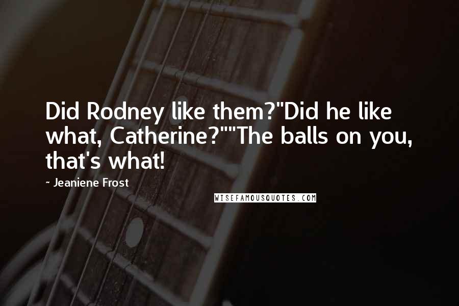Jeaniene Frost Quotes: Did Rodney like them?"Did he like what, Catherine?""The balls on you, that's what!