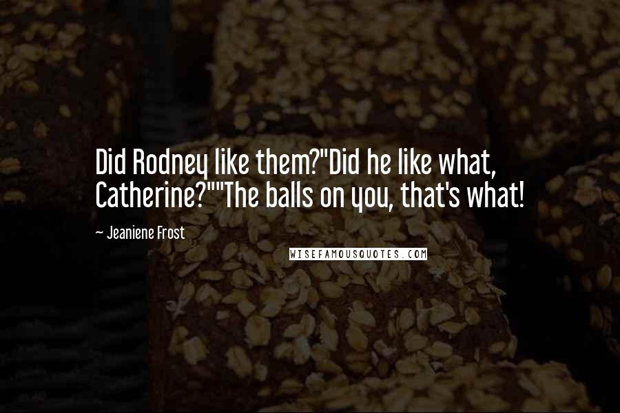 Jeaniene Frost Quotes: Did Rodney like them?"Did he like what, Catherine?""The balls on you, that's what!