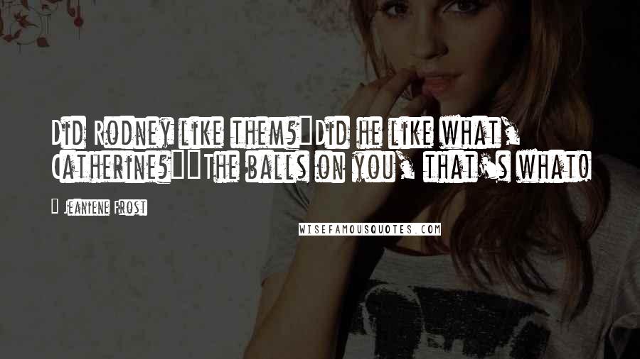 Jeaniene Frost Quotes: Did Rodney like them?"Did he like what, Catherine?""The balls on you, that's what!