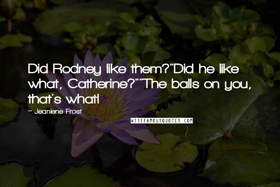 Jeaniene Frost Quotes: Did Rodney like them?"Did he like what, Catherine?""The balls on you, that's what!