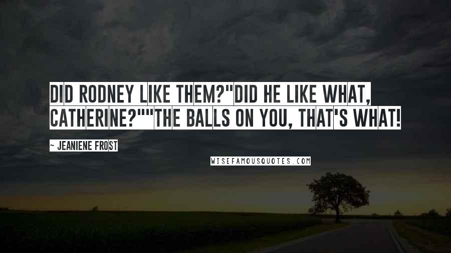 Jeaniene Frost Quotes: Did Rodney like them?"Did he like what, Catherine?""The balls on you, that's what!