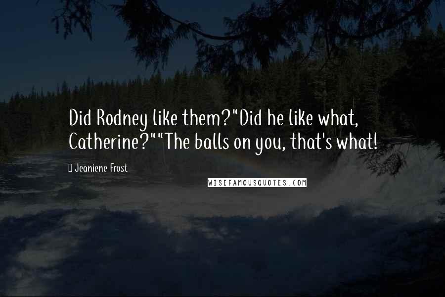 Jeaniene Frost Quotes: Did Rodney like them?"Did he like what, Catherine?""The balls on you, that's what!