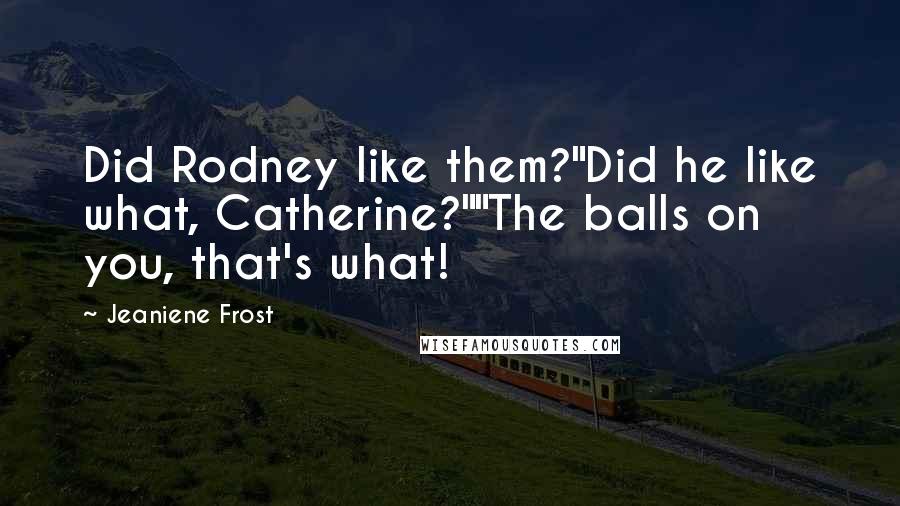 Jeaniene Frost Quotes: Did Rodney like them?"Did he like what, Catherine?""The balls on you, that's what!