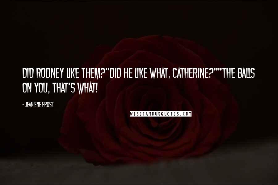 Jeaniene Frost Quotes: Did Rodney like them?"Did he like what, Catherine?""The balls on you, that's what!