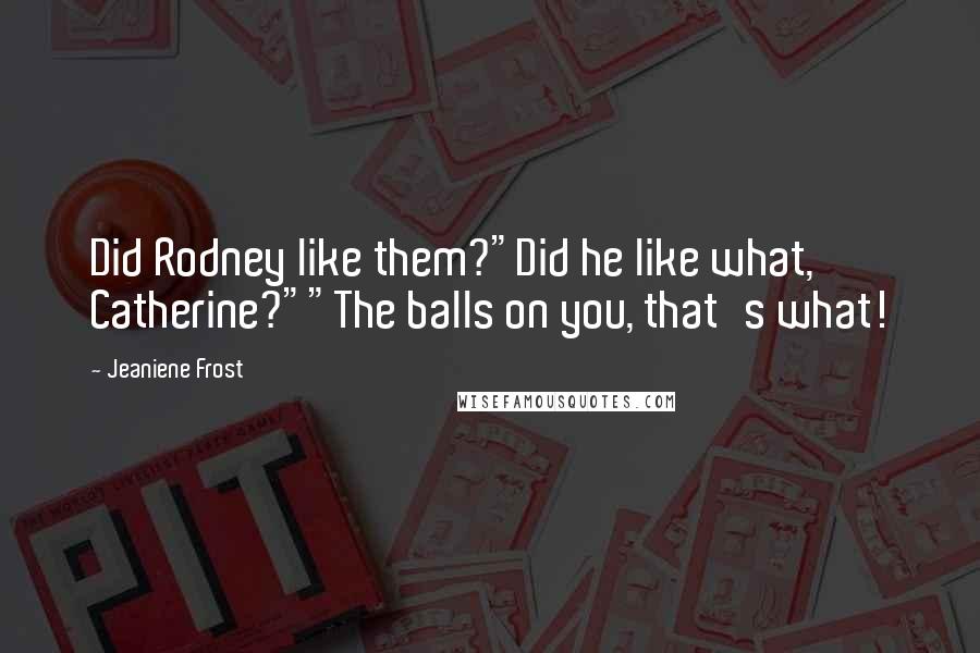 Jeaniene Frost Quotes: Did Rodney like them?"Did he like what, Catherine?""The balls on you, that's what!