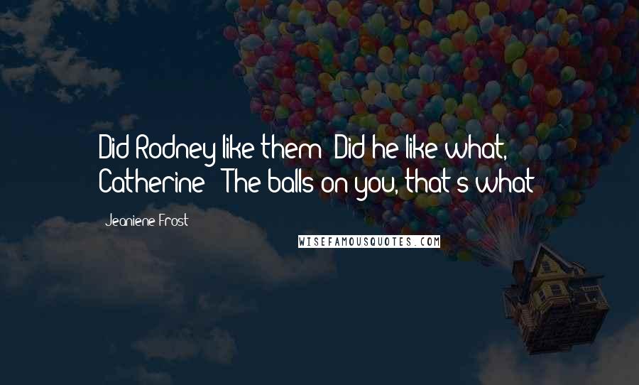 Jeaniene Frost Quotes: Did Rodney like them?"Did he like what, Catherine?""The balls on you, that's what!