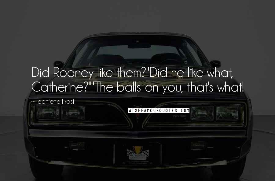Jeaniene Frost Quotes: Did Rodney like them?"Did he like what, Catherine?""The balls on you, that's what!