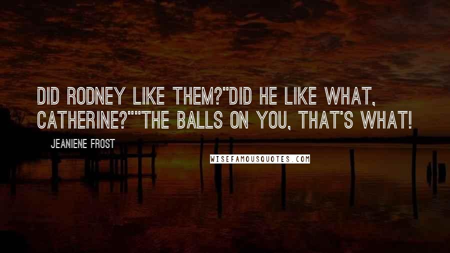 Jeaniene Frost Quotes: Did Rodney like them?"Did he like what, Catherine?""The balls on you, that's what!