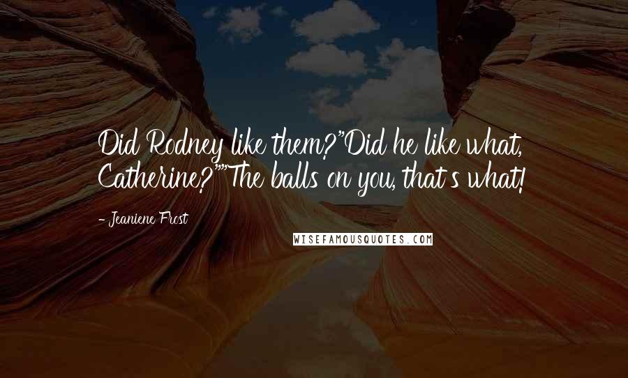 Jeaniene Frost Quotes: Did Rodney like them?"Did he like what, Catherine?""The balls on you, that's what!