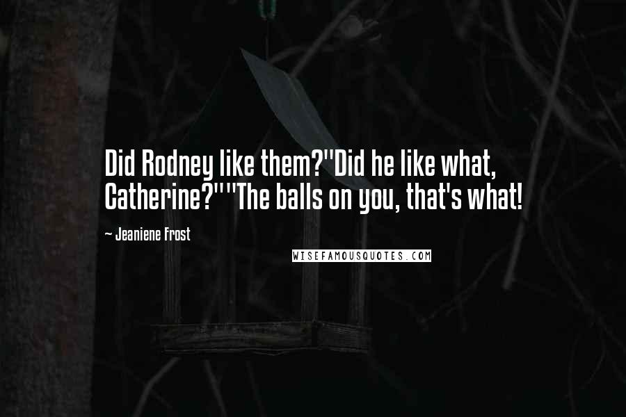 Jeaniene Frost Quotes: Did Rodney like them?"Did he like what, Catherine?""The balls on you, that's what!
