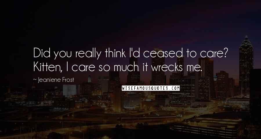 Jeaniene Frost Quotes: Did you really think I'd ceased to care? Kitten, I care so much it wrecks me.